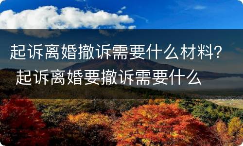 起诉离婚撤诉需要什么材料？ 起诉离婚要撤诉需要什么