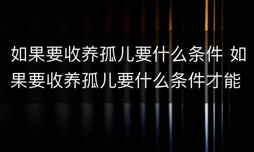 如果要收养孤儿要什么条件 如果要收养孤儿要什么条件才能生育