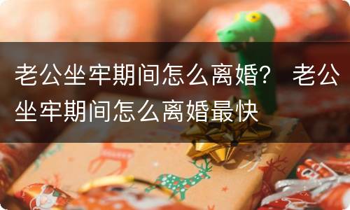 老公坐牢期间怎么离婚？ 老公坐牢期间怎么离婚最快