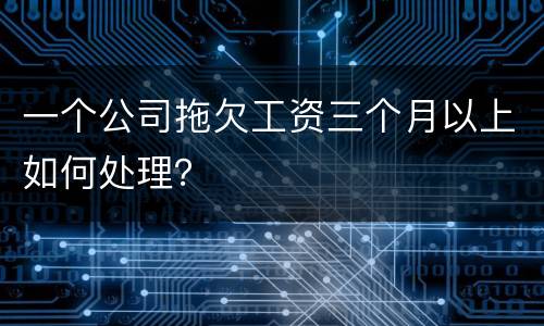 一个公司拖欠工资三个月以上如何处理？