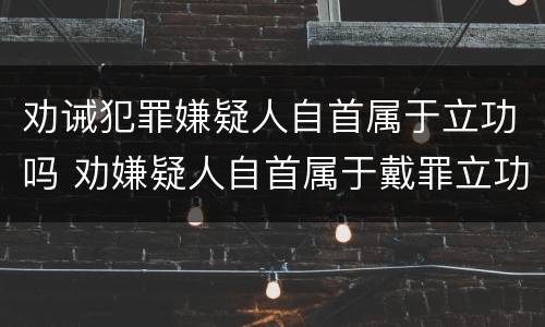劝诫犯罪嫌疑人自首属于立功吗 劝嫌疑人自首属于戴罪立功吗