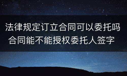 法律规定订立合同可以委托吗 合同能不能授权委托人签字