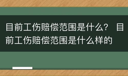 目前工伤赔偿范围是什么？ 目前工伤赔偿范围是什么样的