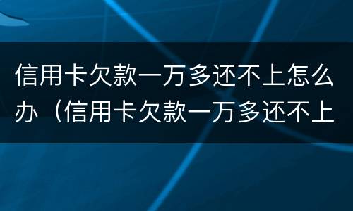 信用卡欠款一万多还不上怎么办（信用卡欠款一万多还不上怎么办呀）
