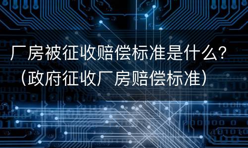 厂房被征收赔偿标准是什么？（政府征收厂房赔偿标准）