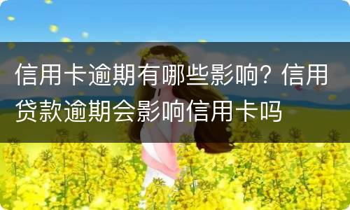 信用卡逾期有哪些影响? 信用贷款逾期会影响信用卡吗