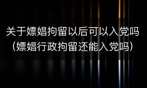 关于嫖娼拘留以后可以入党吗（嫖娼行政拘留还能入党吗）