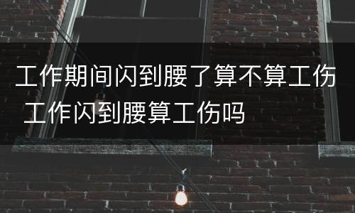 工作期间闪到腰了算不算工伤 工作闪到腰算工伤吗