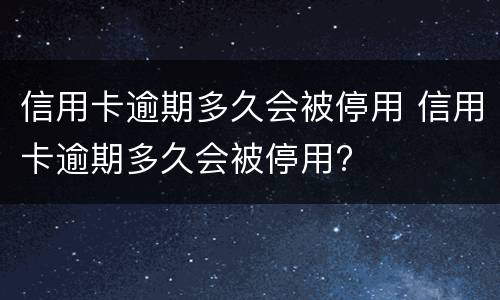 信用卡逾期多久会被停用 信用卡逾期多久会被停用?
