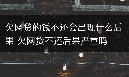 欠网贷的钱不还会出现什么后果 欠网贷不还后果严重吗