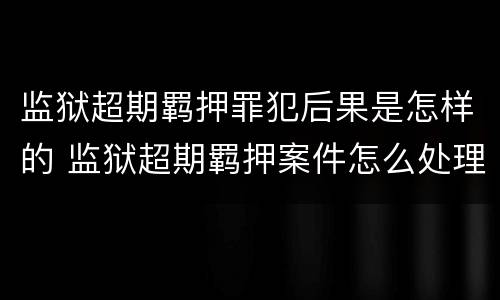 监狱超期羁押罪犯后果是怎样的 监狱超期羁押案件怎么处理