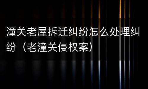 潼关老屋拆迁纠纷怎么处理纠纷（老潼关侵权案）