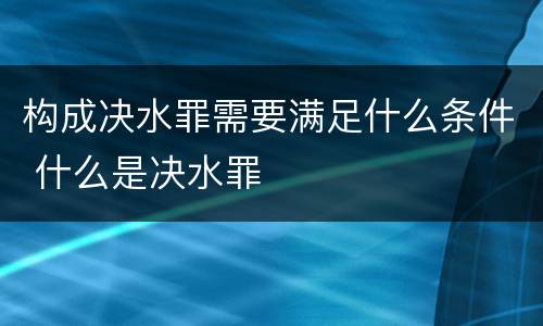 构成决水罪需要满足什么条件 什么是决水罪