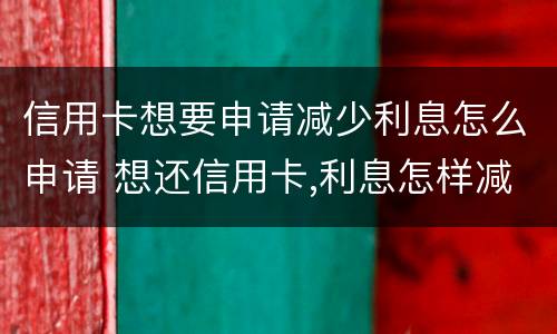 信用卡想要申请减少利息怎么申请 想还信用卡,利息怎样减免