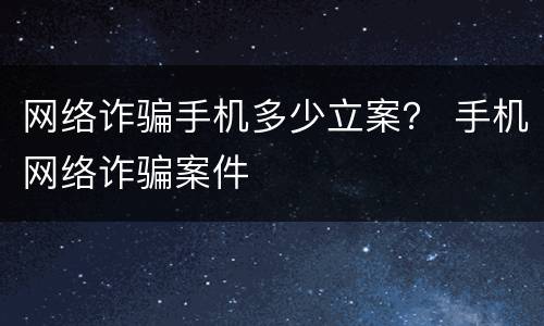 网络诈骗手机多少立案？ 手机网络诈骗案件