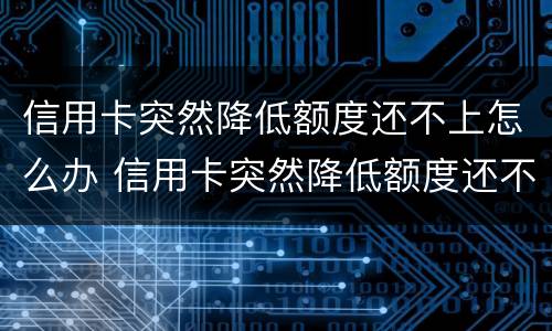 信用卡突然降低额度还不上怎么办 信用卡突然降低额度还不上怎么办呀