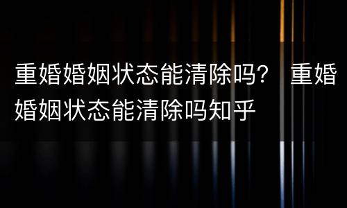 重婚婚姻状态能清除吗？ 重婚婚姻状态能清除吗知乎