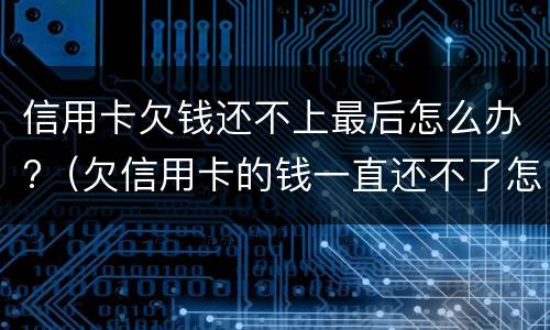 信用卡欠钱还不上最后怎么办?（欠信用卡的钱一直还不了怎么办）
