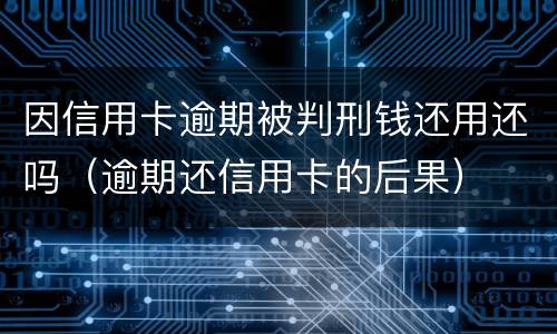 因信用卡逾期被判刑钱还用还吗（逾期还信用卡的后果）