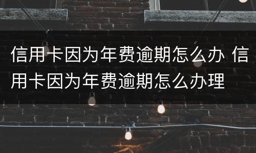 信用卡因为年费逾期怎么办 信用卡因为年费逾期怎么办理