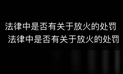 法律中是否有关于放火的处罚 法律中是否有关于放火的处罚标准