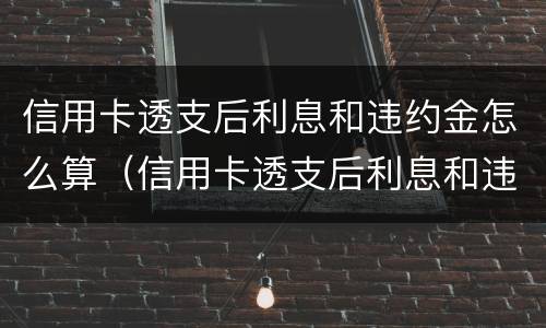信用卡透支后利息和违约金怎么算（信用卡透支后利息和违约金怎么算的）