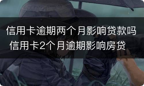 信用卡逾期两个月影响贷款吗 信用卡2个月逾期影响房贷