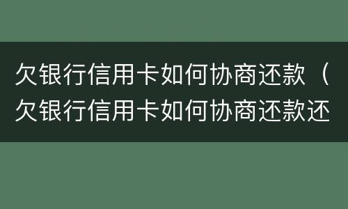 欠银行信用卡如何协商还款（欠银行信用卡如何协商还款还本金）