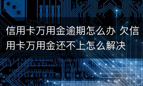 信用卡万用金逾期怎么办 欠信用卡万用金还不上怎么解决