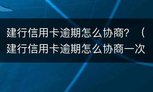 建行信用卡逾期怎么协商？（建行信用卡逾期怎么协商一次结清）