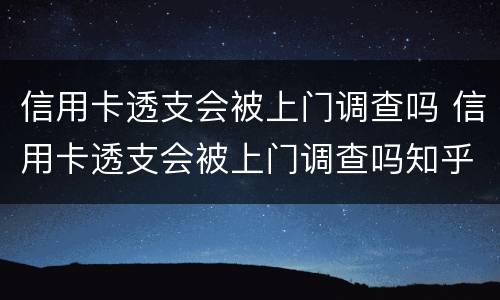 信用卡透支会被上门调查吗 信用卡透支会被上门调查吗知乎