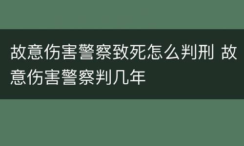 故意伤害警察致死怎么判刑 故意伤害警察判几年