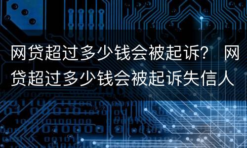 网贷超过多少钱会被起诉？ 网贷超过多少钱会被起诉失信人员