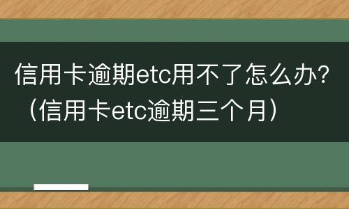 信用卡逾期etc用不了怎么办？（信用卡etc逾期三个月）