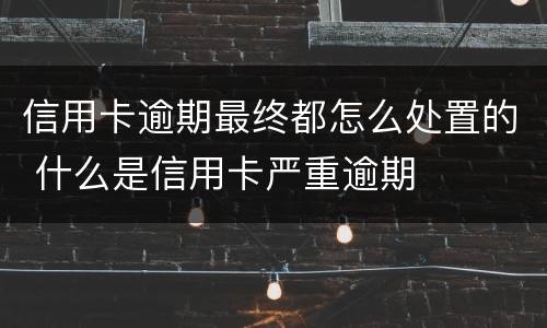 信用卡逾期最终都怎么处置的 什么是信用卡严重逾期