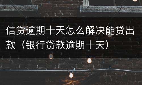 信贷逾期十天怎么解决能贷出款（银行贷款逾期十天）