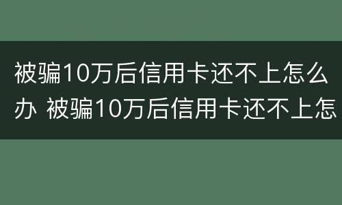 被骗10万后信用卡还不上怎么办 被骗10万后信用卡还不上怎么办呀