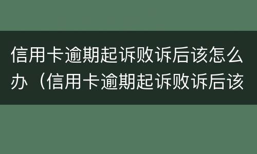 信用卡逾期起诉败诉后该怎么办（信用卡逾期起诉败诉后该怎么办理）