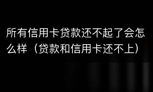 所有信用卡贷款还不起了会怎么样（贷款和信用卡还不上）