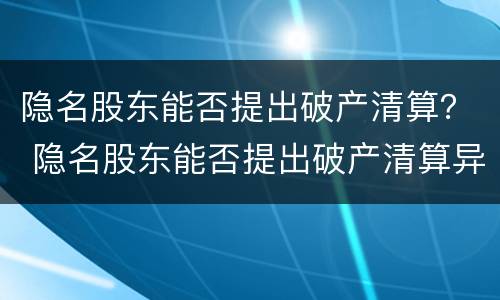 隐名股东能否提出破产清算？ 隐名股东能否提出破产清算异议