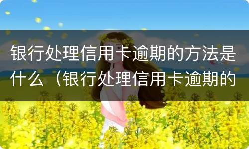 银行处理信用卡逾期的方法是什么（银行处理信用卡逾期的方法是什么呢）