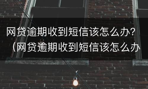 网贷逾期收到短信该怎么办？（网贷逾期收到短信该怎么办呢）