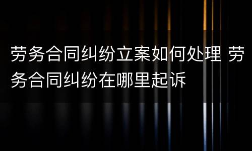劳务合同纠纷立案如何处理 劳务合同纠纷在哪里起诉