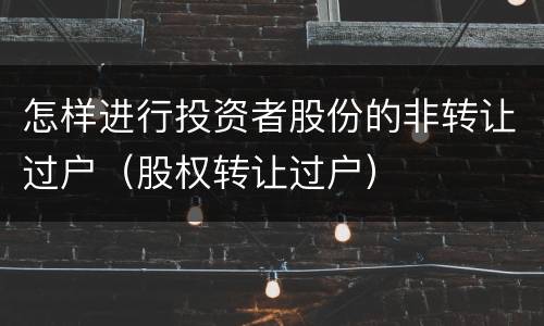 怎样进行投资者股份的非转让过户（股权转让过户）