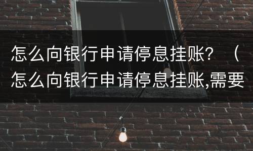 怎么向银行申请停息挂账？（怎么向银行申请停息挂账,需要准备哪些资料）