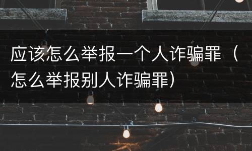 应该怎么举报一个人诈骗罪（怎么举报别人诈骗罪）