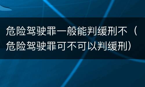 危险驾驶罪一般能判缓刑不（危险驾驶罪可不可以判缓刑）