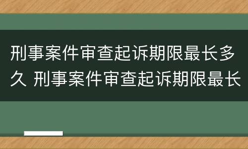 刑事案件审查起诉期限最长多久 刑事案件审查起诉期限最长多久