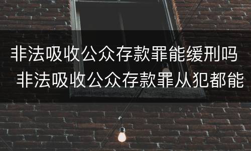 非法吸收公众存款罪能缓刑吗 非法吸收公众存款罪从犯都能判缓吗
