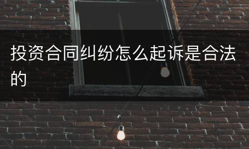 投资合同纠纷怎么起诉是合法的